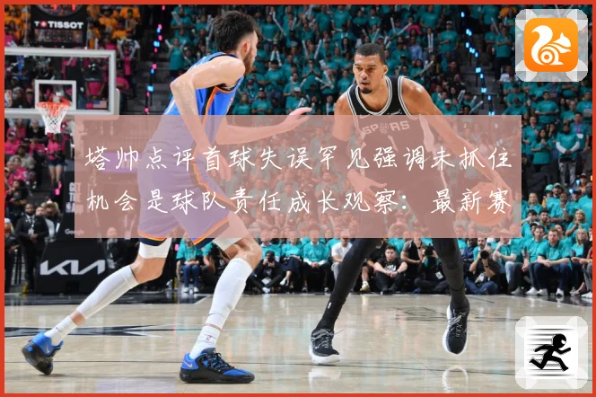 塔帅点评首球失误罕见强调未抓住机会是球队责任成长观察：最新赛事动态与深度分析