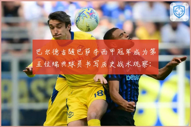巴尔德吉随巴萨夺西甲冠军成为第五位瑞典球员书写历史战术观察：最新赛事动态与深度分析