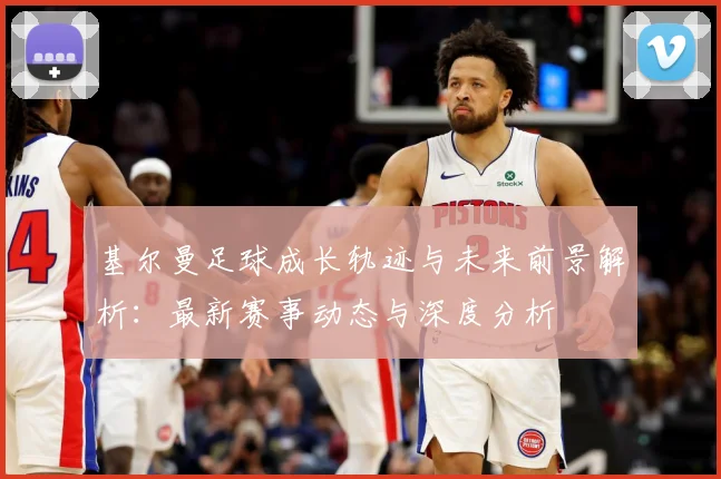 基尔曼足球成长轨迹与未来前景解析：最新赛事动态与深度分析