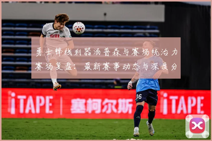 勇士锋线利器汤普森与赛场统治力赛场复盘：最新赛事动态与深度分析