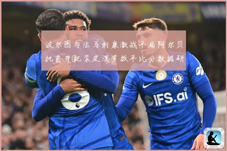 波尔图与法马利康激战平局阿尔贝托首开纪录皮涅罗扳平比分数据研判：最新赛事动态与深度分析