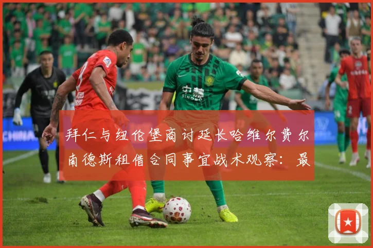 拜仁与纽伦堡商讨延长哈维尔费尔南德斯租借合同事宜战术观察：最新赛事动态与深度分析