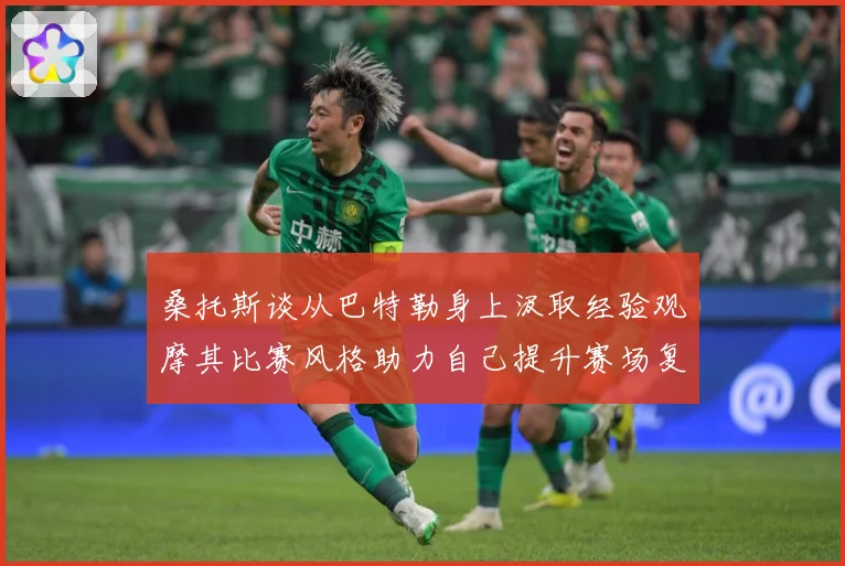 桑托斯谈从巴特勒身上汲取经验观摩其比赛风格助力自己提升赛场复盘：最新赛事动态与深度分析