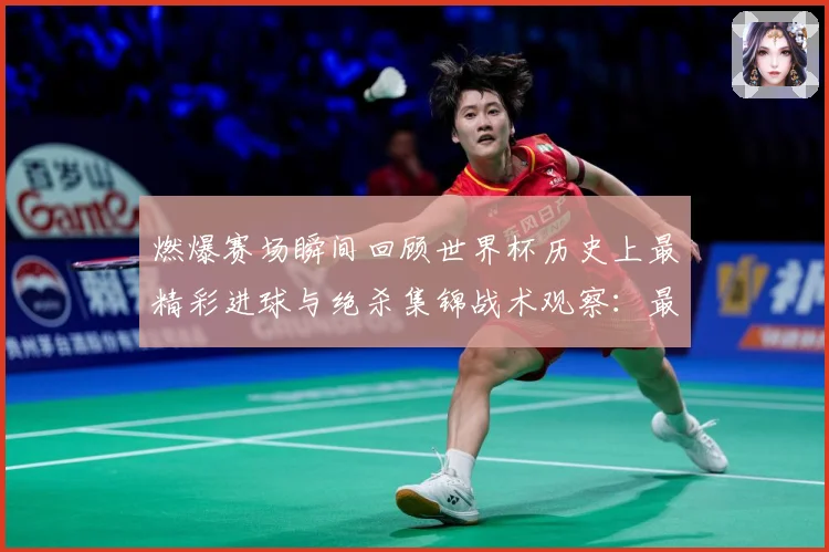 燃爆赛场瞬间回顾世界杯历史上最精彩进球与绝杀集锦战术观察：最新赛事动态与深度分析