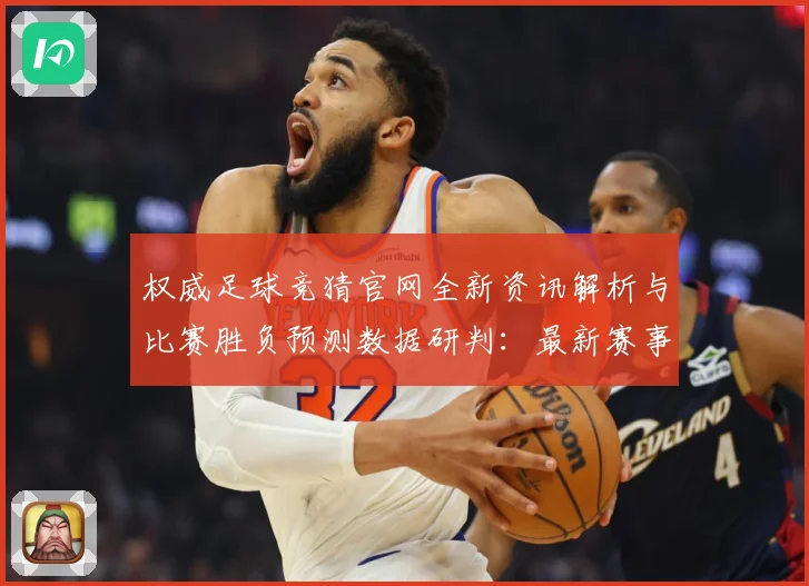 权威足球竞猜官网全新资讯解析与比赛胜负预测数据研判：最新赛事动态与深度分析