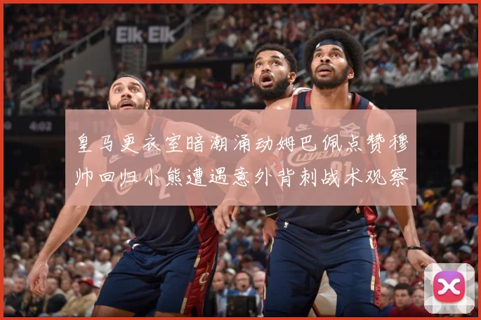 皇马更衣室暗潮涌动姆巴佩点赞穆帅回归小熊遭遇意外背刺战术观察：最新赛事动态与深度分析
