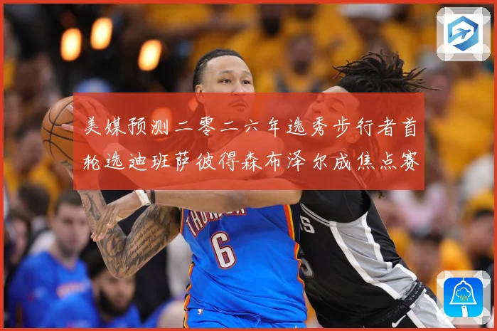 美媒预测二零二六年选秀步行者首轮选迪班萨彼得森布泽尔成焦点赛场复盘：最新赛事动态与深度分析