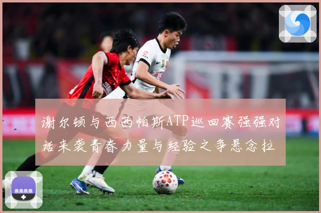 谢尔顿与西西帕斯ATP巡回赛强强对话来袭青春力量与经验之争悬念拉满：最新赛事动态与深度分析