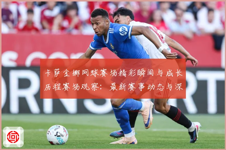 卡萨金娜网球赛场精彩瞬间与成长历程赛场观察：最新赛事动态与深度分析