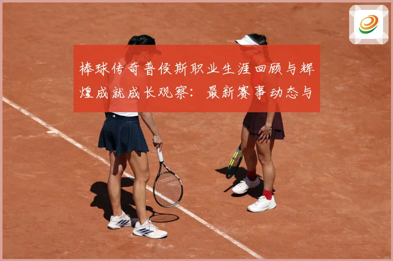 棒球传奇普侯斯职业生涯回顾与辉煌成就成长观察：最新赛事动态与深度分析