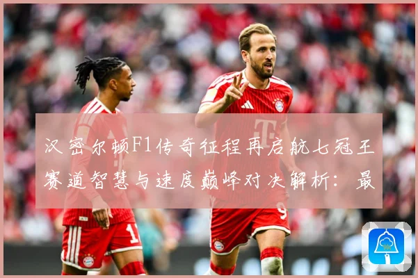 汉密尔顿F1传奇征程再启航七冠王赛道智慧与速度巅峰对决解析：最新赛事动态与深度分析