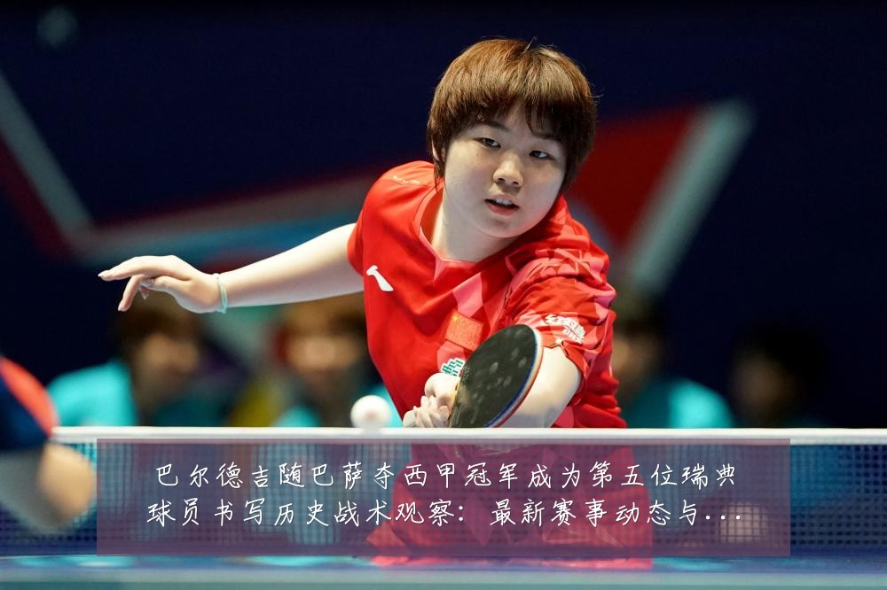 巴尔德吉随巴萨夺西甲冠军成为第五位瑞典球员书写历史战术观察:最新赛事动态与深度分析