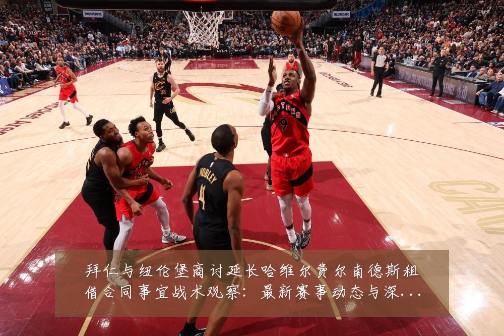 拜仁与纽伦堡商讨延长哈维尔费尔南德斯租借合同事宜战术观察:最新赛事动态与深度分析