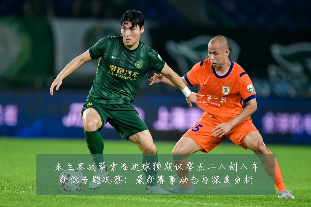 米兰客战萨索洛进球预期仅零点二八创八年新低专题观察：最新赛事动态与深度分析