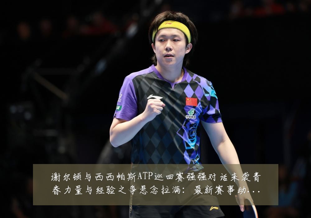 谢尔顿与西西帕斯ATP巡回赛强强对话来袭青春力量与经验之争悬念拉满:最新赛事动态与深度分析