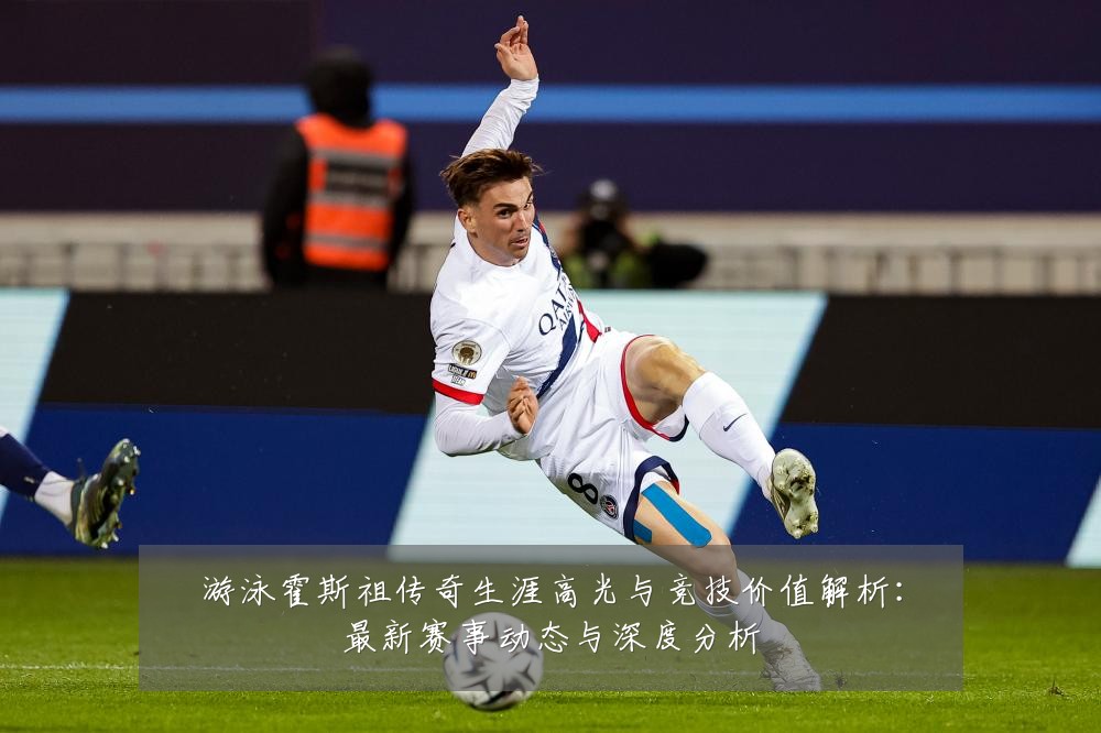 游泳霍斯祖传奇生涯高光与竞技价值解析:最新赛事动态与深度分析