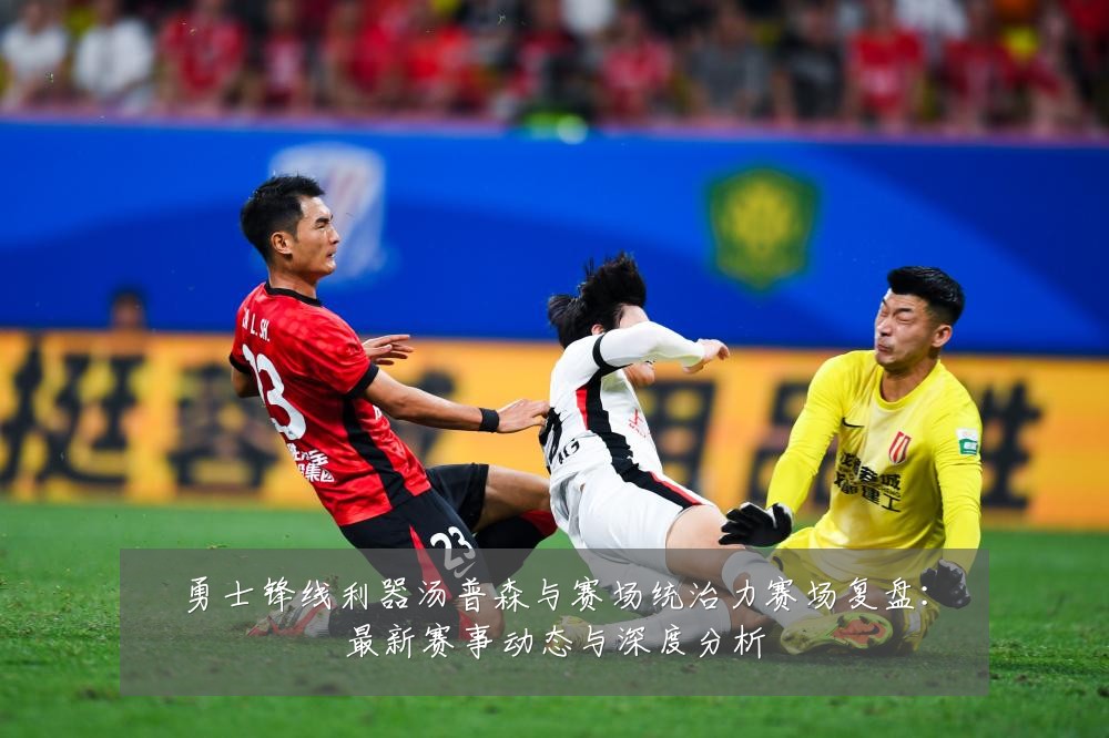 勇士锋线利器汤普森与赛场统治力赛场复盘：最新赛事动态与深度分析