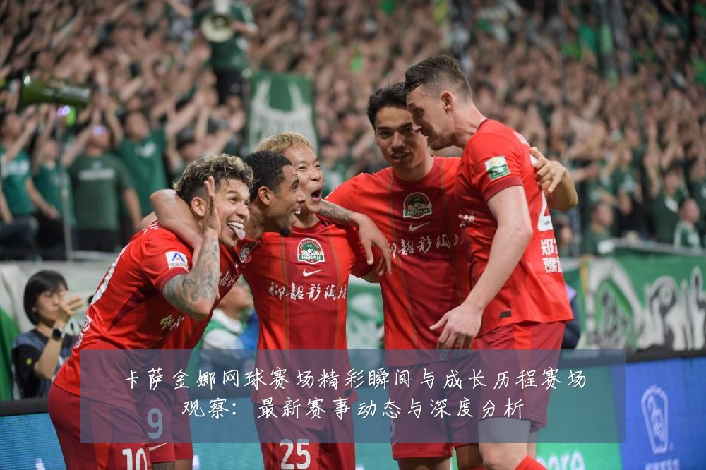 卡萨金娜网球赛场精彩瞬间与成长历程赛场观察：最新赛事动态与深度分析