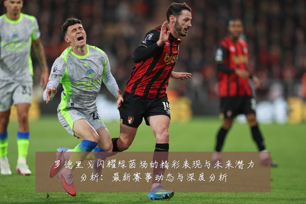 罗德里戈闪耀绿茵场的精彩表现与未来潜力分析:最新赛事动态与深度分析