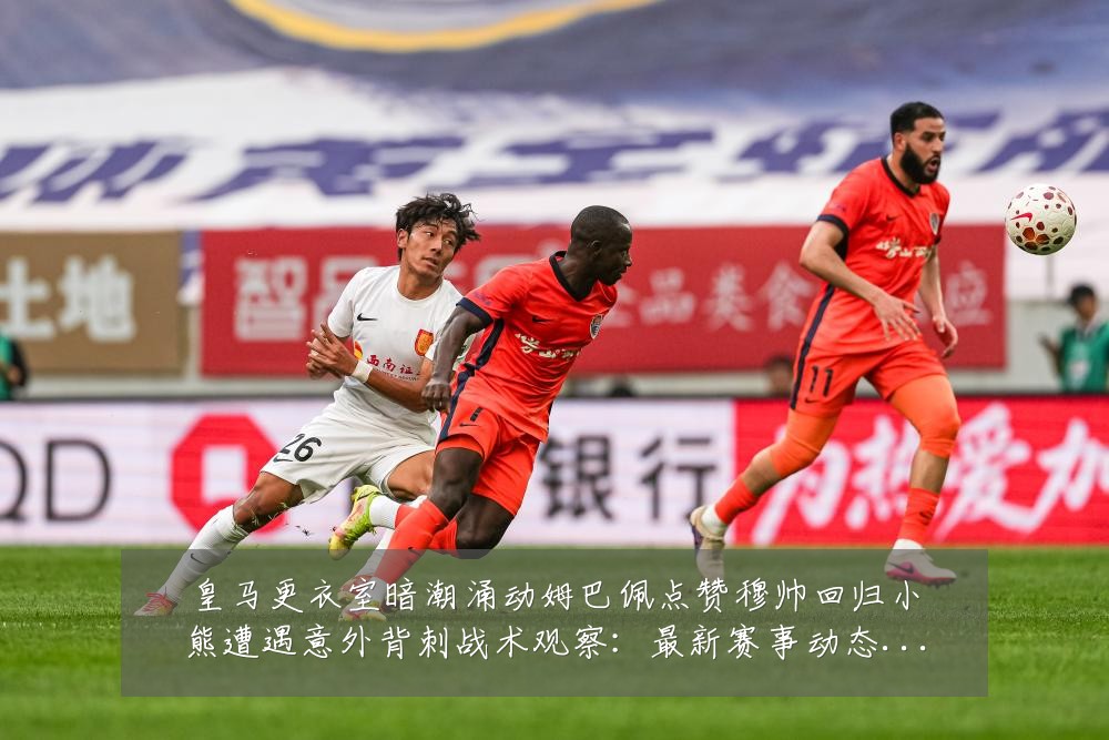 皇马更衣室暗潮涌动姆巴佩点赞穆帅回归小熊遭遇意外背刺战术观察:最新赛事动态与深度分析