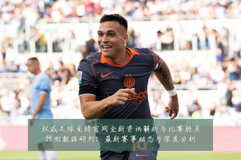 权威足球竞猜官网全新资讯解析与比赛胜负预测数据研判:最新赛事动态与深度分析